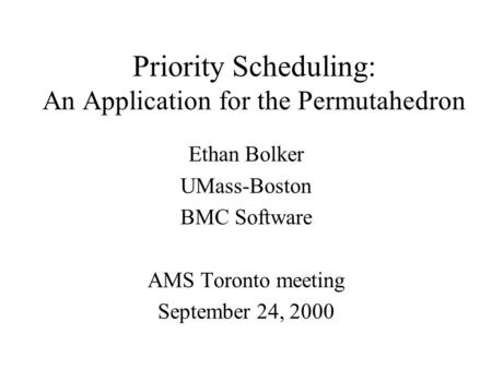 Priority Scheduling: An Application for the Permutahedron Ethan Bolker UMass-Boston BMC Software AMS Toronto meeting September 24, 2000.