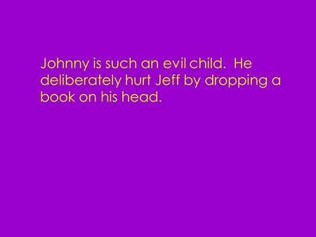 Johnny is such an evil child. He deliberately hurt Jeff by dropping a book on his head.