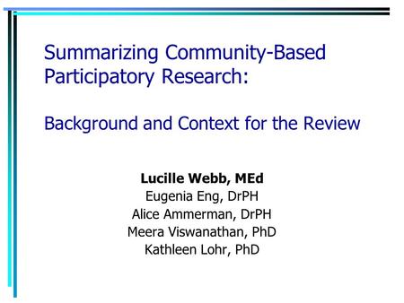 Summarizing Community-Based Participatory Research: Background and Context for the Review Lucille Webb, MEd Eugenia Eng, DrPH Alice Ammerman, DrPH Meera.