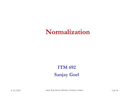 6/15/2015 Sanjay Goel, School of Business, University at Albany 1 of 34 Normalization ITM 692 Sanjay Goel.