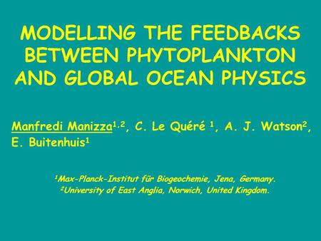 MODELLING THE FEEDBACKS BETWEEN PHYTOPLANKTON AND GLOBAL OCEAN PHYSICS 1 Max-Planck-Institut für Biogeochemie, Jena, Germany. 2 University of East Anglia,