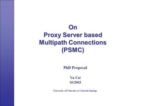 On Proxy Server based Multipath Connections (PSMC) PhD Proposal Yu Cai 10/2003 University of Colorado at Colorado Springs.