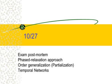 10/27 Exam post-mortem Phased-relaxation approach Order generalization (Partialization) Temporal Networks.