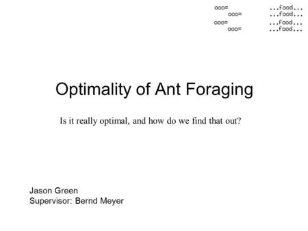 Optimality of Ant Foraging Jason Green Supervisor: Bernd Meyer Is it really optimal, and how do we find that out?