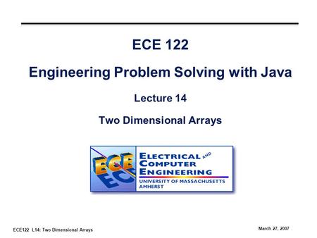 ECE122 L14: Two Dimensional Arrays March 27, 2007 ECE 122 Engineering Problem Solving with Java Lecture 14 Two Dimensional Arrays.