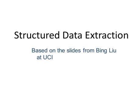 Structured Data Extraction Based on the slides from Bing Liu at UCI.