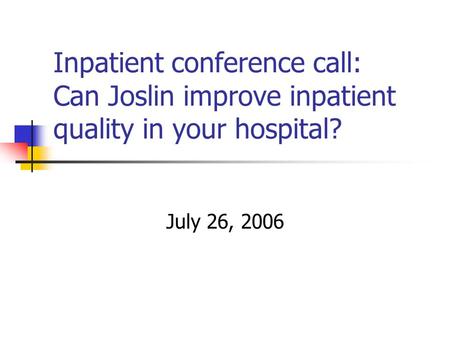 Inpatient conference call: Can Joslin improve inpatient quality in your hospital? July 26, 2006.