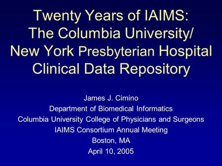 Twenty Years of IAIMS: The Columbia University/ New York Presbyterian Hospital Clinical Data Repository James J. Cimino Department of Biomedical Informatics.
