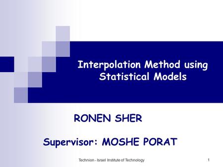 Technion - Israel Institute of Technology 1 Interpolation Method using Statistical Models RONEN SHER Supervisor: MOSHE PORAT.