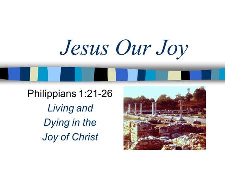 Jesus Our Joy Philippians 1:21-26 Living and Dying in the Joy of Christ.