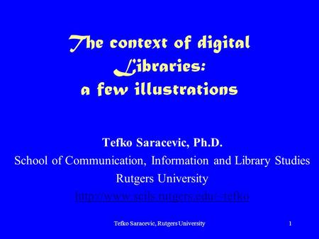Tefko Saracevic, Rutgers University1 The context of digital Libraries: a few illustrations Tefko Saracevic, Ph.D. School of Communication, Information.
