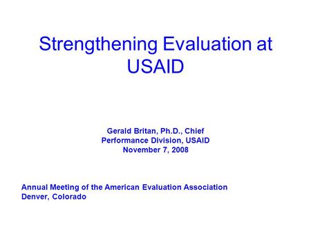 Strengthening Evaluation at USAID Gerald Britan, Ph.D., Chief Performance Division, USAID November 7, 2008 Annual Meeting of the American Evaluation Association.