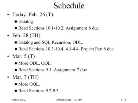 Winter 2002Arthur Keller – CS 18014–1 Schedule Today: Feb. 26 (T) u Datalog. u Read Sections 10.1-10.2. Assignment 6 due. Feb. 28 (TH) u Datalog and SQL.