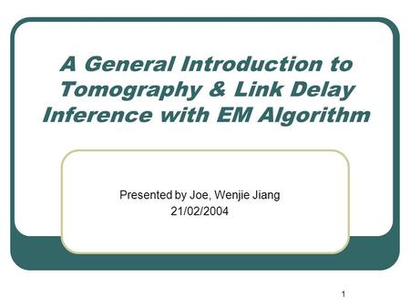 1 A General Introduction to Tomography & Link Delay Inference with EM Algorithm Presented by Joe, Wenjie Jiang 21/02/2004.