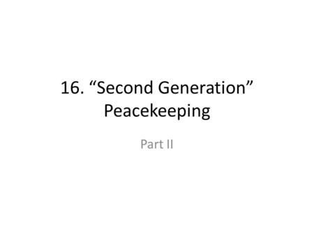 16. “Second Generation” Peacekeeping Part II. 13. “Second Generation” Peacekeeping II Learning Objectives – Identify the challenges faced in Somalia –