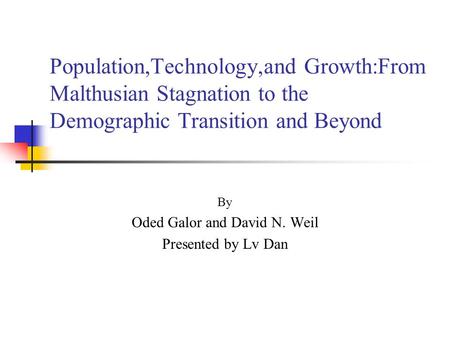 Population,Technology,and Growth:From Malthusian Stagnation to the Demographic Transition and Beyond By Oded Galor and David N. Weil Presented by Lv Dan.