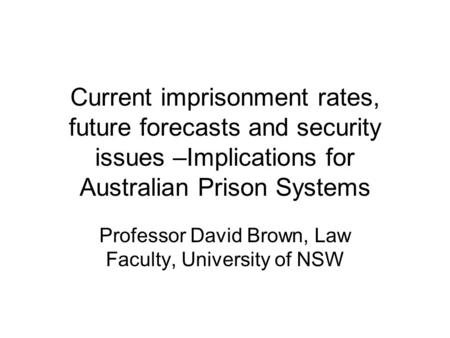 Current imprisonment rates, future forecasts and security issues –Implications for Australian Prison Systems Professor David Brown, Law Faculty, University.