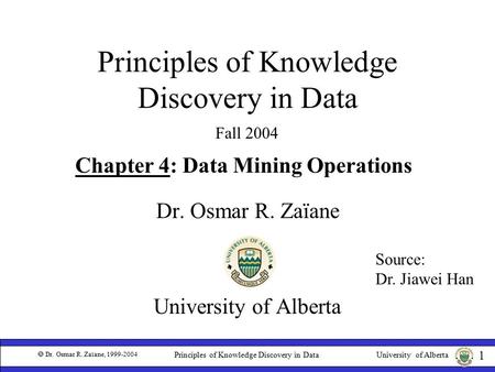 University of Alberta  Dr. Osmar R. Zaïane, 1999-2004 1 Principles of Knowledge Discovery in Data Dr. Osmar R. Zaïane University of Alberta Fall 2004.