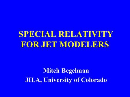 Mitch Begelman JILA, University of Colorado SPECIAL RELATIVITY FOR JET MODELERS.