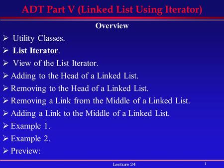 1 Lecture 24 ADT Part V (Linked List Using Iterator) Overview  Utility Classes.  List Iterator.  View of the List Iterator.  Adding to the Head of.