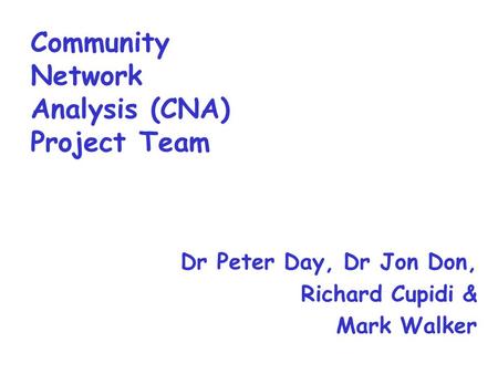 Community Network Analysis (CNA) Project Team Dr Peter Day, Dr Jon Don, Richard Cupidi & Mark Walker.