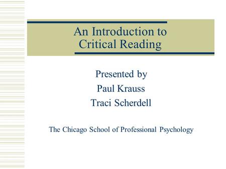 An Introduction to Critical Reading Presented by Paul Krauss Traci Scherdell The Chicago School of Professional Psychology.