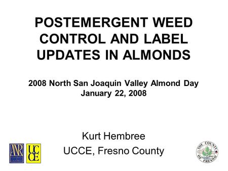 POSTEMERGENT WEED CONTROL AND LABEL UPDATES IN ALMONDS 2008 North San Joaquin Valley Almond Day January 22, 2008 Kurt Hembree UCCE, Fresno County.