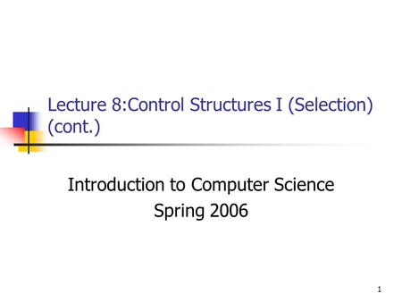 1 Lecture 8:Control Structures I (Selection) (cont.) Introduction to Computer Science Spring 2006.