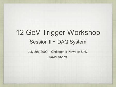 12 GeV Trigger Workshop Session II - DAQ System July 8th, 2009 – Christopher Newport Univ. David Abbott.