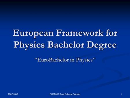 2007-9-6/8 EGF2007 Sant Feliu de Guixols 1 European Framework for Physics Bachelor Degree “EuroBachelor in Physics”