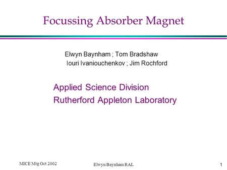 1 MICE Mtg Oct 2002 Elwyn Baynham RAL Focussing Absorber Magnet Elwyn Baynham ; Tom Bradshaw Iouri Ivaniouchenkov ; Jim Rochford Applied Science Division.
