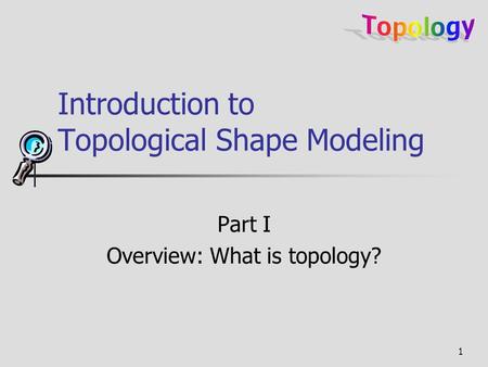 1 Introduction to Topological Shape Modeling Part I Overview: What is topology?