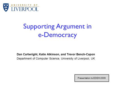 1 / 26 Supporting Argument in e-Democracy Dan Cartwright, Katie Atkinson, and Trevor Bench-Capon Department of Computer Science, University of Liverpool,