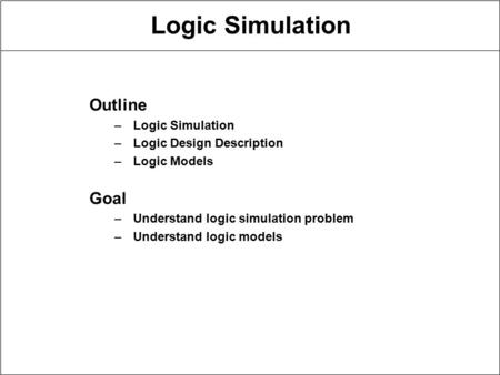 Logic Simulation Outline –Logic Simulation –Logic Design Description –Logic Models Goal –Understand logic simulation problem –Understand logic models.
