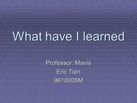 What have I learned Professor: Mavis Eric Tien 9610005M.