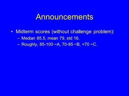 Announcements Midterm scores (without challenge problem): –Median 85.5, mean 79, std 16. –Roughly, 85-100 ~A, 70-85 ~B, 