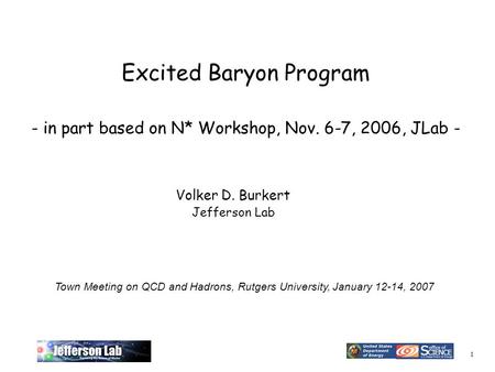 1 Excited Baryon Program - in part based on N* Workshop, Nov. 6-7, 2006, JLab - Volker D. Burkert Jefferson Lab Town Meeting on QCD and Hadrons, Rutgers.