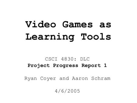 Video Games as Learning Tools CSCI 4830: DLC Project Progress Report 1 Ryan Coyer and Aaron Schram 4/6/2005.