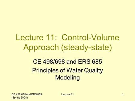 CE 498/698 and ERS 685 (Spring 2004) Lecture 111 Lecture 11: Control-Volume Approach (steady-state) CE 498/698 and ERS 685 Principles of Water Quality.