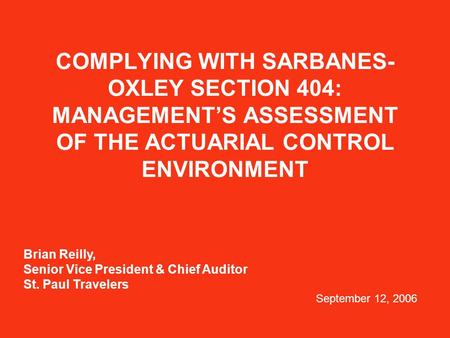 COMPLYING WITH SARBANES- OXLEY SECTION 404: MANAGEMENT’S ASSESSMENT OF THE ACTUARIAL CONTROL ENVIRONMENT Brian Reilly, Senior Vice President & Chief Auditor.