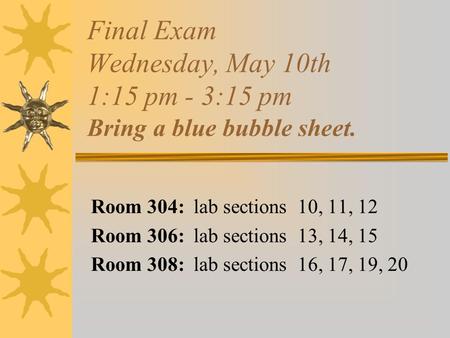 Final Exam Wednesday, May 10th 1:15 pm - 3:15 pm Bring a blue bubble sheet. Room 304: lab sections 10, 11, 12 Room 306: lab sections 13, 14, 15 Room 308: