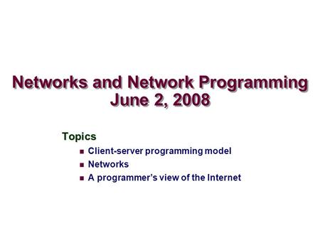 Networks and Network Programming June 2, 2008 Topics Client-server programming model Networks A programmer’s view of the Internet.