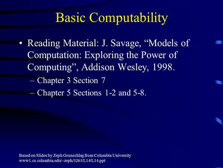 Based on Slides by Zeph Grunschlag from Columbia University www1.cs.columbia.edu/~zeph/3261/L14/L14.ppt Basic Computability Reading Material: J. Savage,