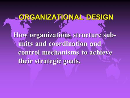 ORGANIZATIONAL DESIGN How organizations structure sub- units and coordination and control mechanisms to achieve their strategic goals.