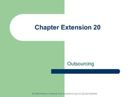 Chapter Extension 20 Outsourcing © 2008 Pearson Prentice Hall, Experiencing MIS, David Kroenke.