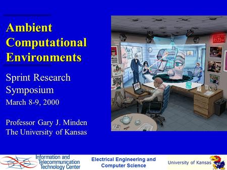 Ambient Computational Environments Sprint Research Symposium March 8-9, 2000 Professor Gary J. Minden The University of Kansas Electrical Engineering and.