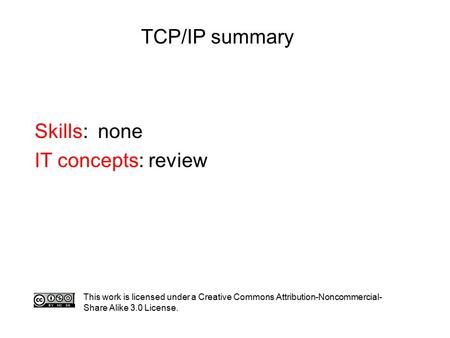 TCP/IP summary Skills: none IT concepts: review This work is licensed under a Creative Commons Attribution-Noncommercial- Share Alike 3.0 License.