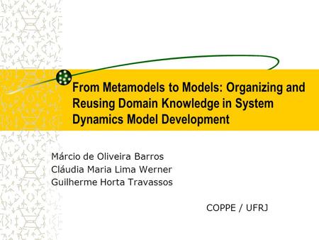 From Metamodels to Models: Organizing and Reusing Domain Knowledge in System Dynamics Model Development Márcio de Oliveira Barros Cláudia Maria Lima Werner.