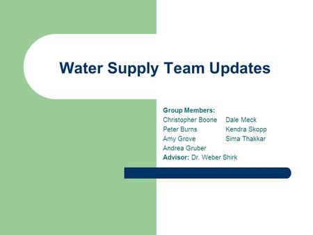 Water Supply Team Updates Group Members: Christopher BooneDale Meck Peter BurnsKendra Skopp Amy GroveSima Thakkar Andrea Gruber Advisor: Dr. Weber Shirk.