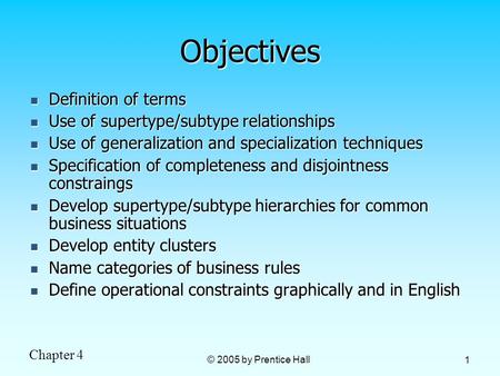 Chapter 4 © 2005 by Prentice Hall 1 Objectives Definition of terms Definition of terms Use of supertype/subtype relationships Use of supertype/subtype.